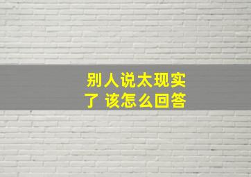 别人说太现实了 该怎么回答